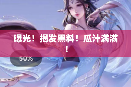曝光！揭发黑料！瓜汁满满！