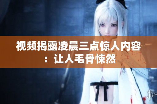 视频揭露凌晨三点惊人内容：让人毛骨悚然