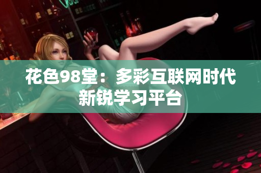 花色98堂：多彩互联网时代新锐学习平台