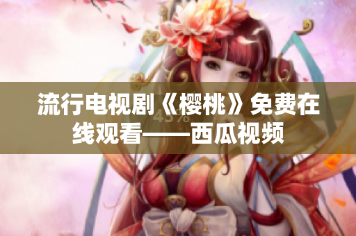 流行电视剧《樱桃》免费在线观看——西瓜视频