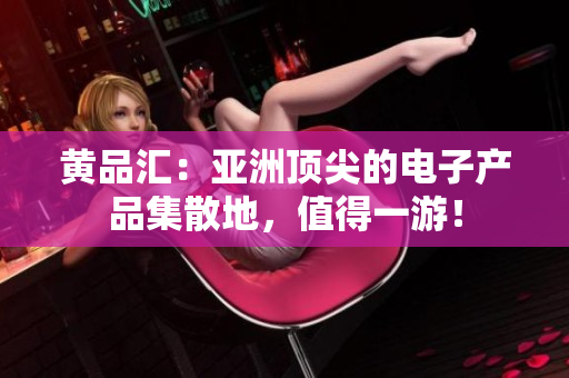黄品汇：亚洲顶尖的电子产品集散地，值得一游！