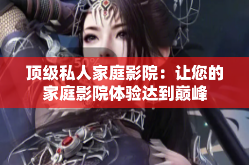 顶级私人家庭影院：让您的家庭影院体验达到巅峰