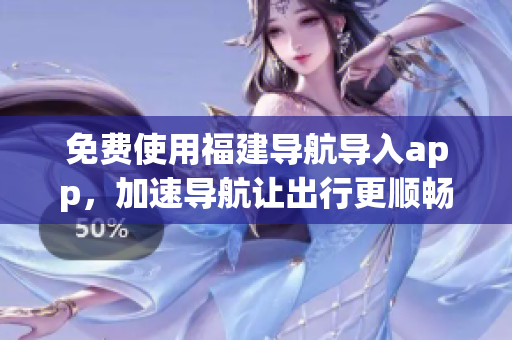 免费使用福建导航导入app，加速导航让出行更顺畅