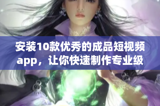 安装10款优秀的成品短视频app，让你快速制作专业级短视频