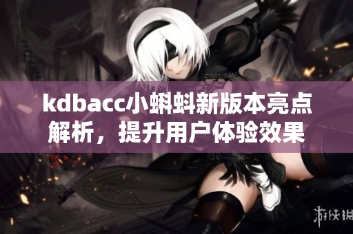 kdbacc小蝌蚪新版本亮点解析，提升用户体验效果