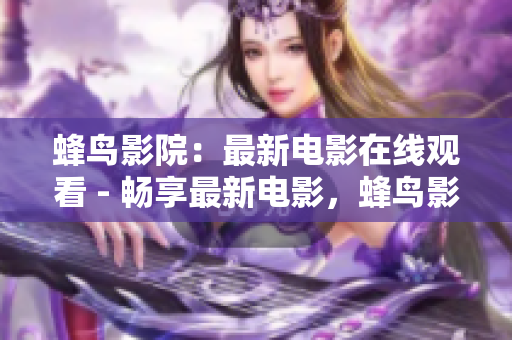 蜂鸟影院：最新电影在线观看 - 畅享最新电影，蜂鸟影院为您开启视听盛宴！