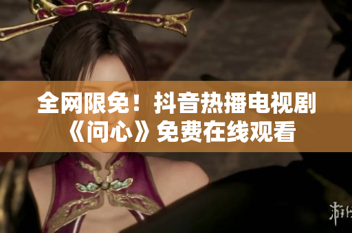 全网限免！抖音热播电视剧《问心》免费在线观看