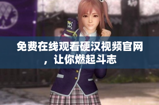 免费在线观看硬汉视频官网，让你燃起斗志