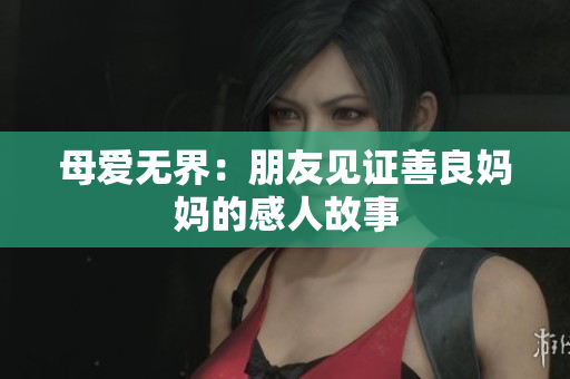母爱无界：朋友见证善良妈妈的感人故事