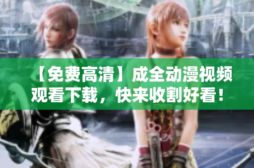 【免费高清】成全动漫视频观看下载，快来收割好看！