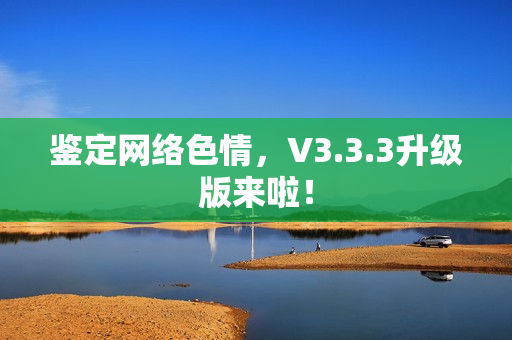 鉴定网络色情，V3.3.3升级版来啦！