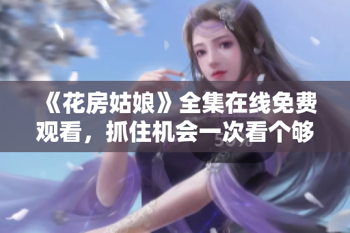《花房姑娘》全集在线免费观看，抓住机会一次看个够！