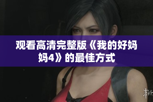 观看高清完整版《我的好妈妈4》的最佳方式