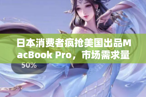 日本消费者疯抢美国出品MacBook Pro，市场需求量大。