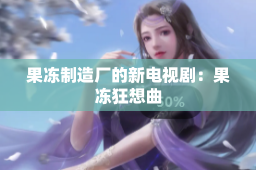 果冻制造厂的新电视剧：果冻狂想曲