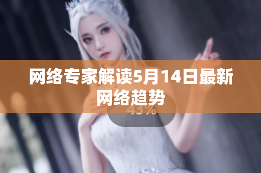 网络专家解读5月14日最新网络趋势