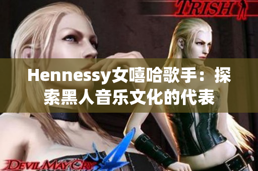 Hennessy女嘻哈歌手：探索黑人音乐文化的代表