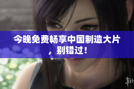 今晚免费畅享中国制造大片，别错过！