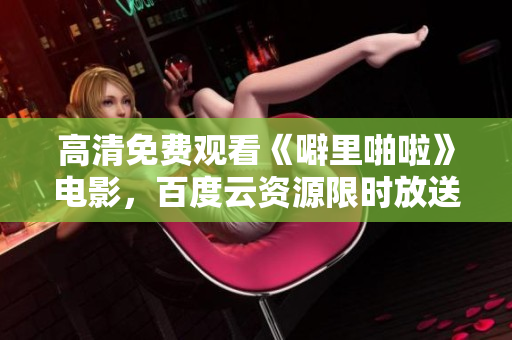 高清免费观看《噼里啪啦》电影，百度云资源限时放送