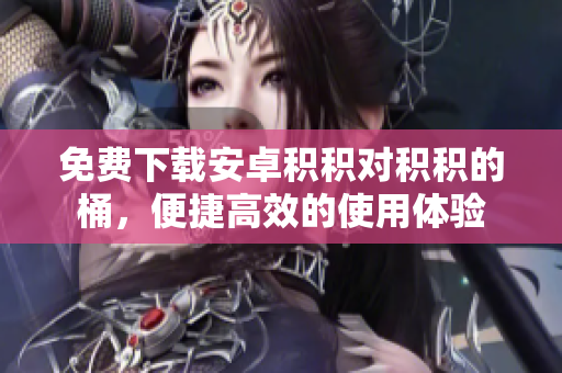 免费下载安卓积积对积积的桶，便捷高效的使用体验