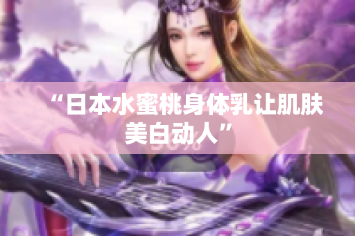 “日本水蜜桃身体乳让肌肤美白动人”