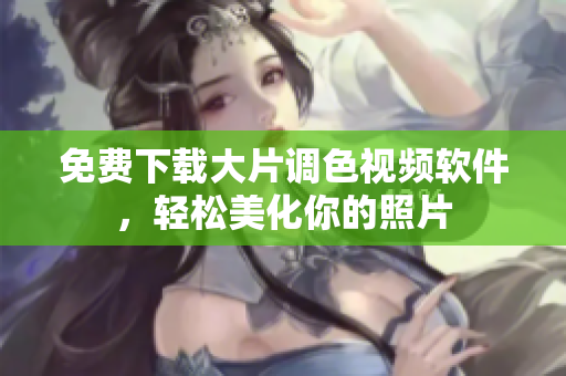 免费下载大片调色视频软件，轻松美化你的照片