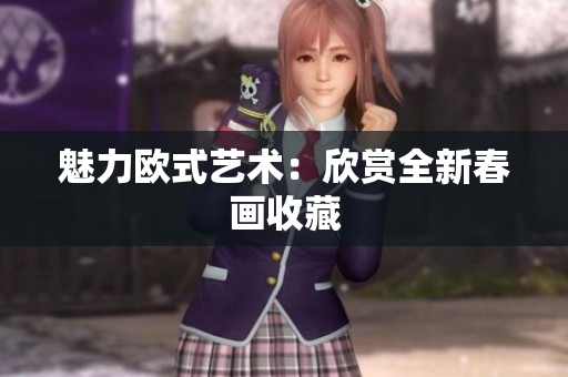 魅力欧式艺术：欣赏全新春画收藏