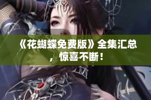 《花蝴蝶免费版》全集汇总，惊喜不断！