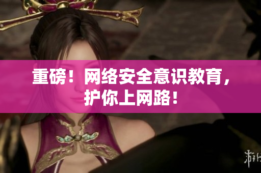 重磅！网络安全意识教育，护你上网路！