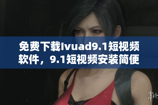 免费下载Ivuad9.1短视频软件，9.1短视频安装简便
