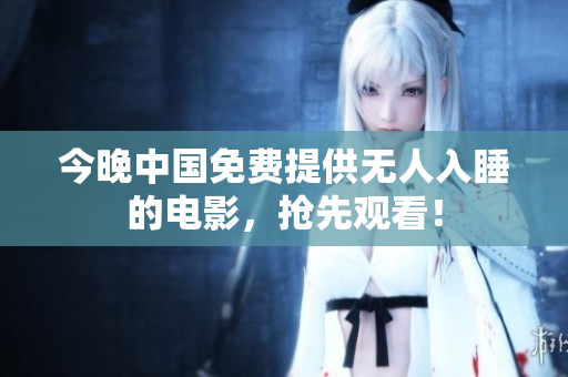 今晚中国免费提供无人入睡的电影，抢先观看！