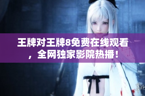 王牌对王牌8免费在线观看，全网独家影院热播！
