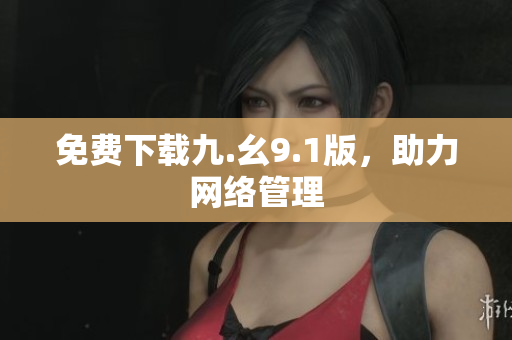 免费下载九.幺9.1版，助力网络管理