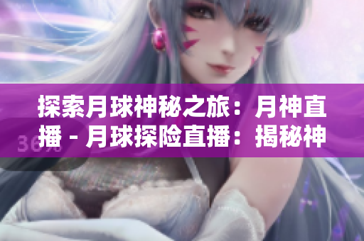 探索月球神秘之旅：月神直播 - 月球探险直播：揭秘神秘之旅