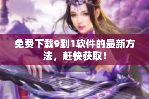 免费下载9到1软件的最新方法，赶快获取！