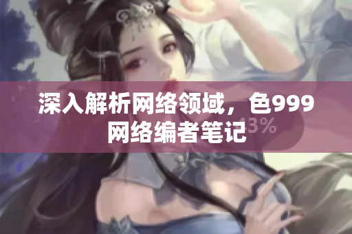 深入解析网络领域，色999网络编者笔记