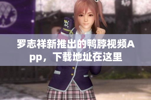 罗志祥新推出的鸭脖视频App，下载地址在这里