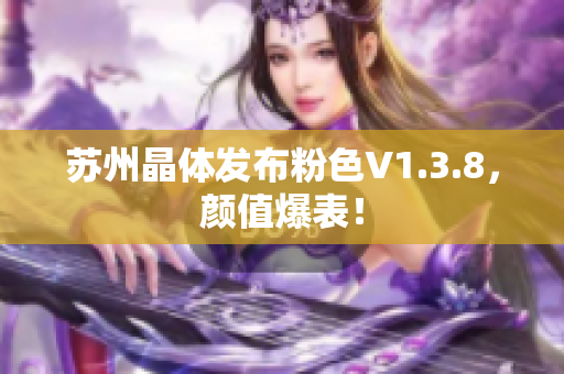 苏州晶体发布粉色V1.3.8，颜值爆表！