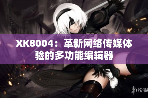 XK8004：革新网络传媒体验的多功能编辑器