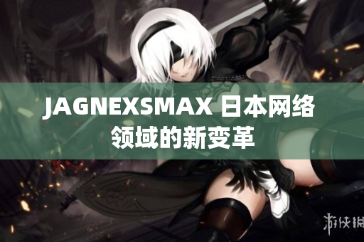 JAGNEXSMAX 日本网络领域的新变革