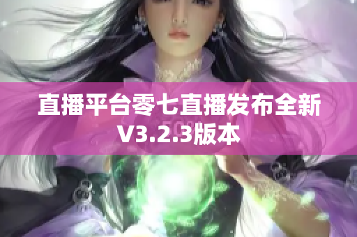 直播平台零七直播发布全新V3.2.3版本