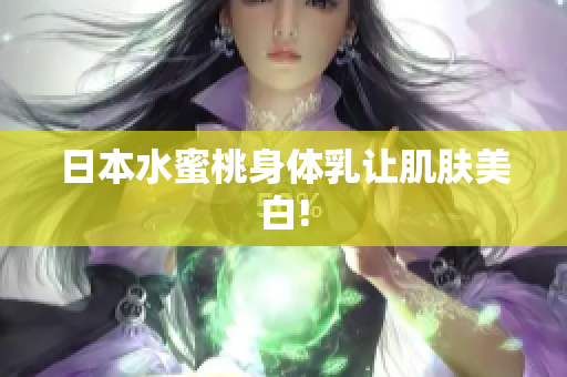 日本水蜜桃身体乳让肌肤美白!