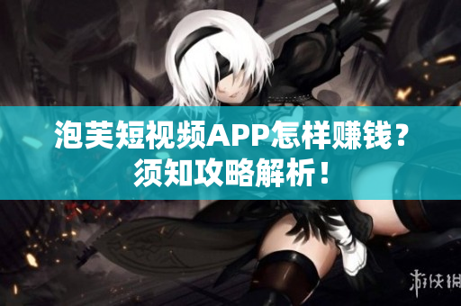 泡芙短视频APP怎样赚钱？须知攻略解析！