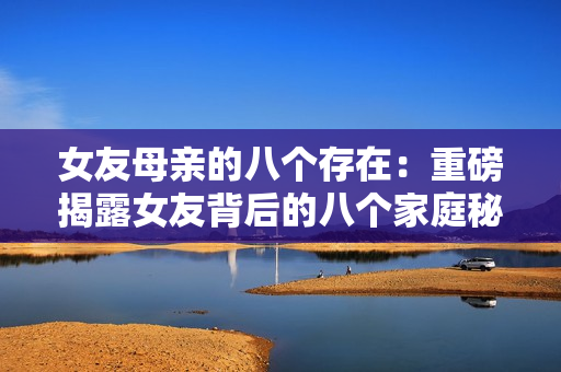 女友母亲的八个存在：重磅揭露女友背后的八个家庭秘密