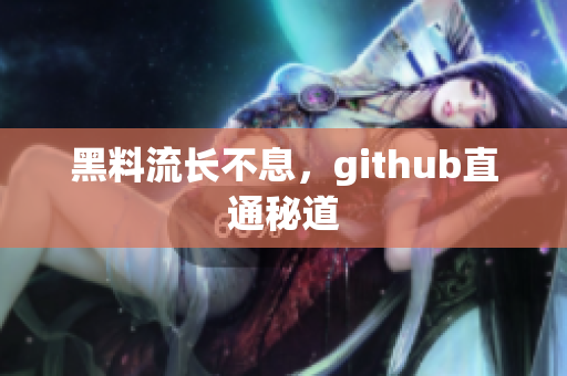 黑料流长不息，github直通秘道