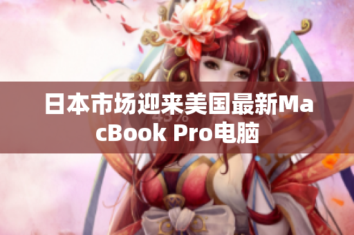 日本市场迎来美国最新MacBook Pro电脑