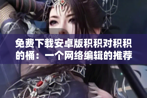 免费下载安卓版积积对积积的桶：一个网络编辑的推荐