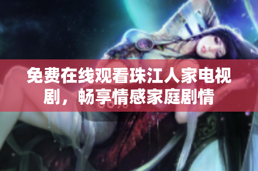 免费在线观看珠江人家电视剧，畅享情感家庭剧情