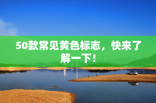 50款常见黄色标志，快来了解一下！