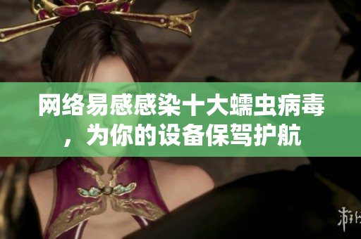 网络易感感染十大蠕虫病毒，为你的设备保驾护航
